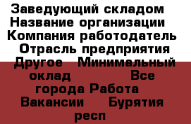 Заведующий складом › Название организации ­ Компания-работодатель › Отрасль предприятия ­ Другое › Минимальный оклад ­ 15 000 - Все города Работа » Вакансии   . Бурятия респ.